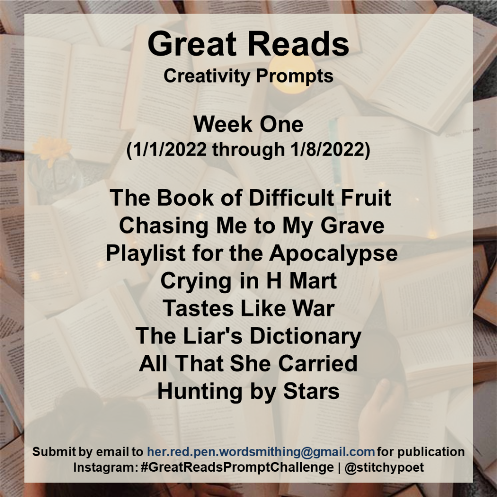 Great Reads Creativity Prompts
Week One 
The Book of Difficult Fruit
Chasing Me to My Grave
Playlist for the Apocalypse 
Crying in H Mart 
Tastes Like War
The Liar's Dictionary
All That She Carried
Hunting by Stars
